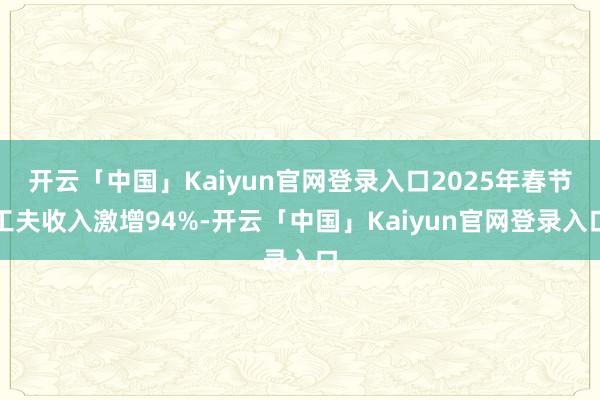 开云「中国」Kaiyun官网登录入口2025年春节工夫收入激增94%-开云「中国」Kaiyun官网登录入口