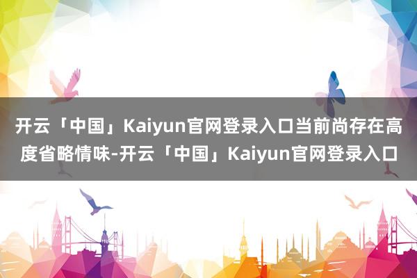 开云「中国」Kaiyun官网登录入口当前尚存在高度省略情味-开云「中国」Kaiyun官网登录入口
