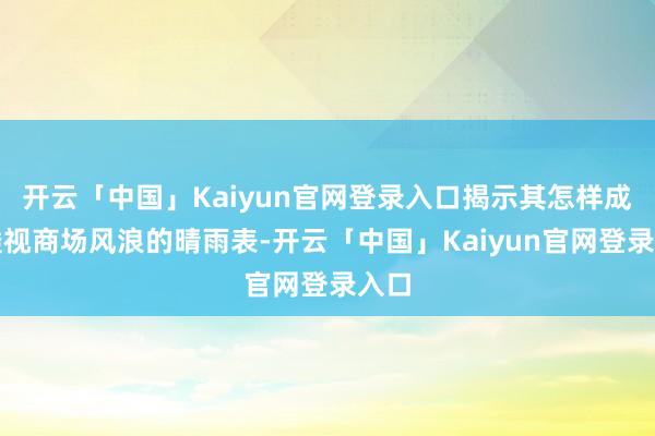 开云「中国」Kaiyun官网登录入口揭示其怎样成为透视商场风浪的晴雨表-开云「中国」Kaiyun官网登录入口