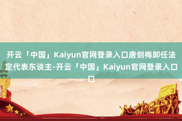 开云「中国」Kaiyun官网登录入口唐剑梅卸任法定代表东谈主-开云「中国」Kaiyun官网登录入口