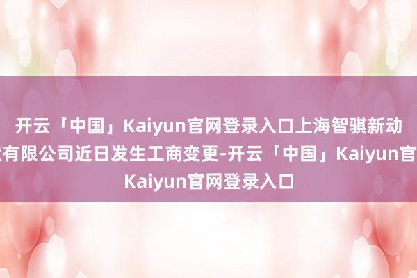 开云「中国」Kaiyun官网登录入口上海智骐新动力科技行状有限公司近日发生工商变更-开云「中国」Kaiyun官网登录入口