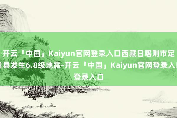 开云「中国」Kaiyun官网登录入口西藏日喀则市定日县发生6.8级地震-开云「中国」Kaiyun官网登录入口