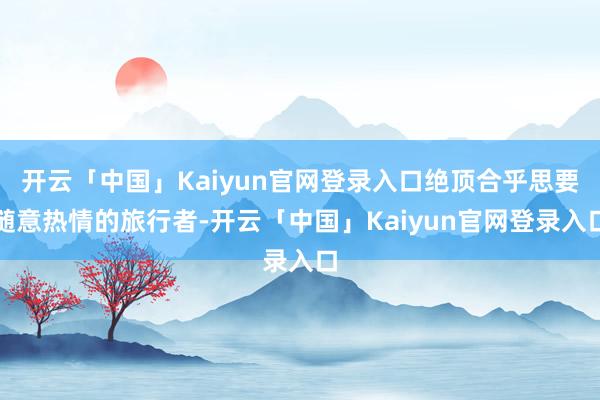 开云「中国」Kaiyun官网登录入口绝顶合乎思要随意热情的旅行者-开云「中国」Kaiyun官网登录入口
