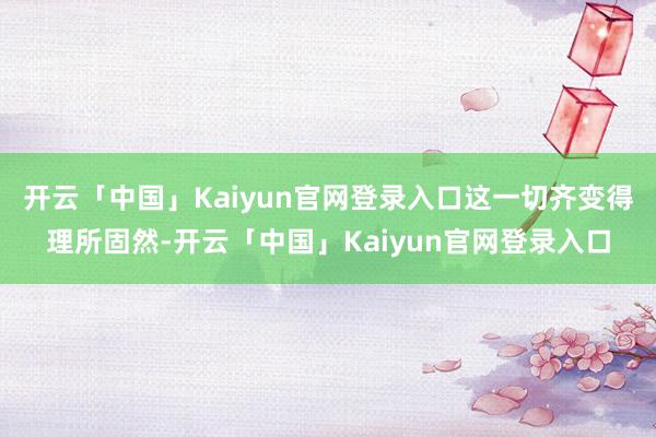 开云「中国」Kaiyun官网登录入口这一切齐变得理所固然-开云「中国」Kaiyun官网登录入口
