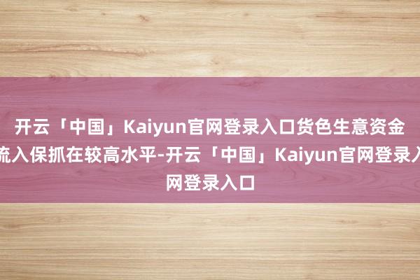 开云「中国」Kaiyun官网登录入口货色生意资金净流入保抓在较高水平-开云「中国」Kaiyun官网登录入口