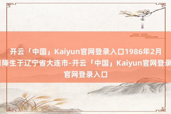 开云「中国」Kaiyun官网登录入口1986年2月19日降生于辽宁省大连市-开云「中国」Kaiyun官网登录入口
