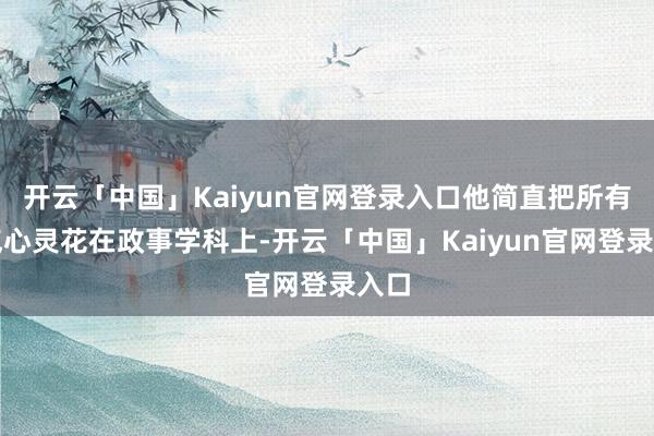 开云「中国」Kaiyun官网登录入口他简直把所有元气心灵花在政事学科上-开云「中国」Kaiyun官网登录入口