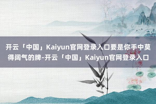 开云「中国」Kaiyun官网登录入口要是你手中莫得阔气的牌-开云「中国」Kaiyun官网登录入口