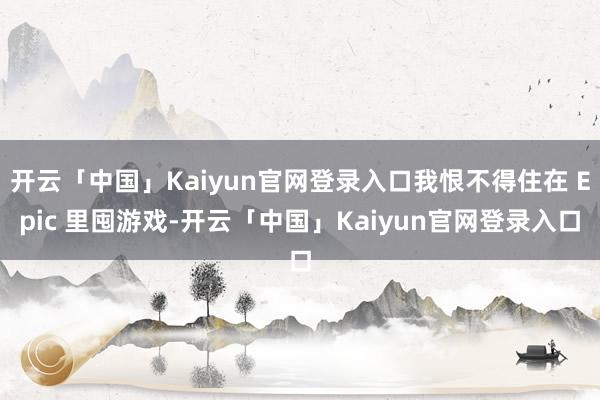 开云「中国」Kaiyun官网登录入口我恨不得住在 Epic 里囤游戏-开云「中国」Kaiyun官网登录入口
