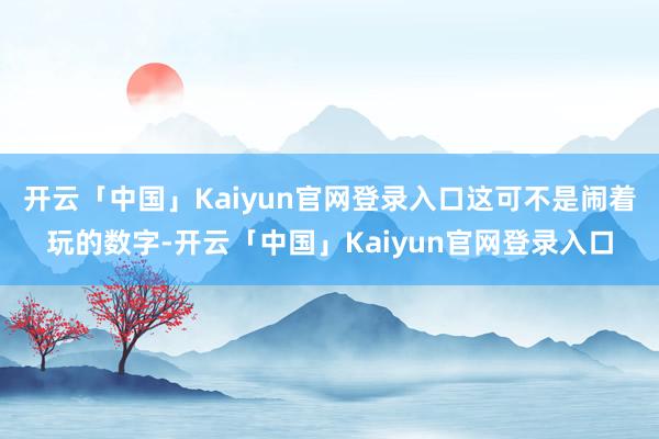 开云「中国」Kaiyun官网登录入口这可不是闹着玩的数字-开云「中国」Kaiyun官网登录入口