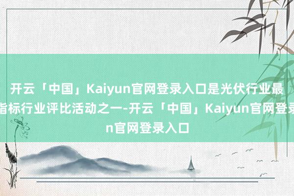 开云「中国」Kaiyun官网登录入口是光伏行业最受瞩指标行业评比活动之一-开云「中国」Kaiyun官网登录入口