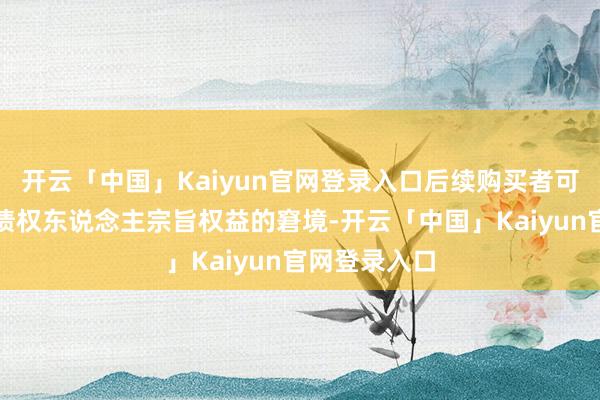 开云「中国」Kaiyun官网登录入口后续购买者可能濒临多个债权东说念主宗旨权益的窘境-开云「中国」Kaiyun官网登录入口