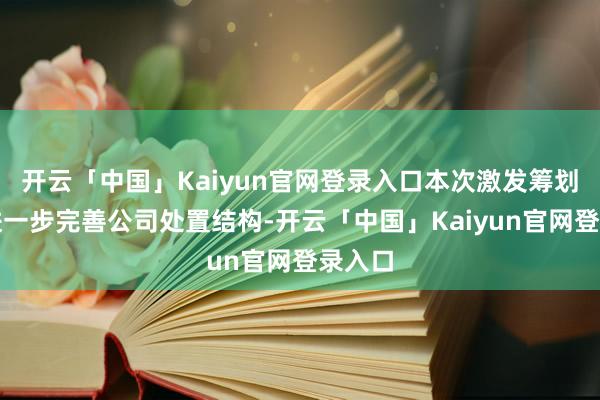 开云「中国」Kaiyun官网登录入口本次激发筹划旨在进一步完善公司处置结构-开云「中国」Kaiyun官网登录入口