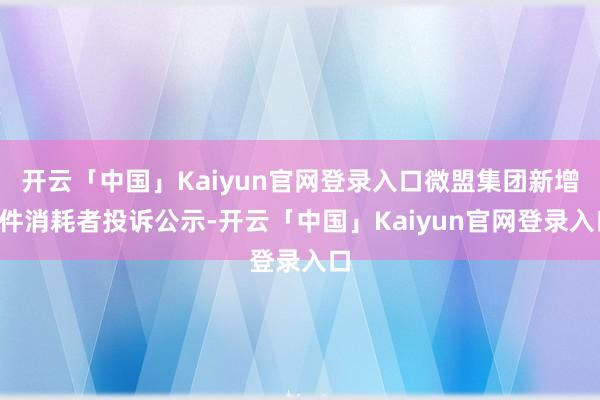 开云「中国」Kaiyun官网登录入口微盟集团新增1件消耗者投诉公示-开云「中国」Kaiyun官网登录入口