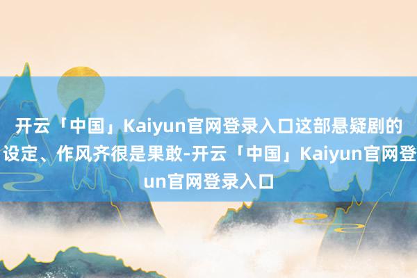 开云「中国」Kaiyun官网登录入口这部悬疑剧的主题、设定、作风齐很是果敢-开云「中国」Kaiyun官网登录入口