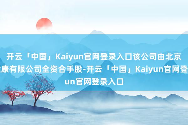 开云「中国」Kaiyun官网登录入口该公司由北京京东健康有限公司全资合手股-开云「中国」Kaiyun官网登录入口