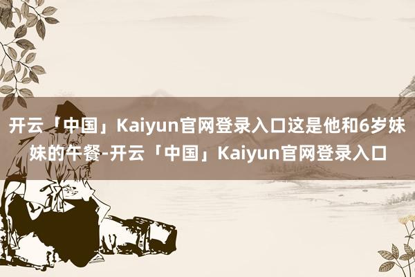 开云「中国」Kaiyun官网登录入口这是他和6岁妹妹的午餐-开云「中国」Kaiyun官网登录入口