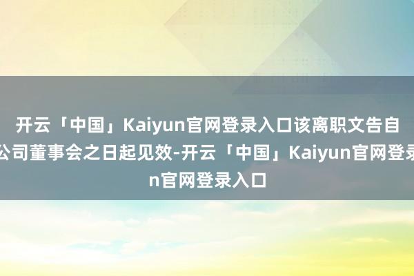 开云「中国」Kaiyun官网登录入口该离职文告自投递公司董事会之日起见效-开云「中国」Kaiyun官网登录入口