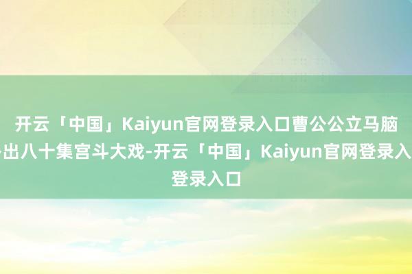 开云「中国」Kaiyun官网登录入口曹公公立马脑补出八十集宫斗大戏-开云「中国」Kaiyun官网登录入口