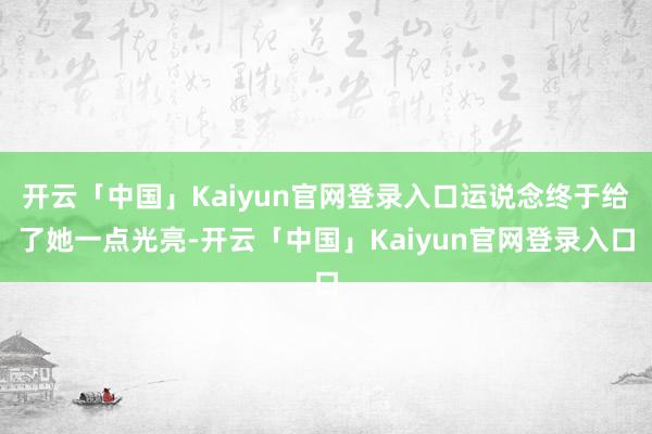 开云「中国」Kaiyun官网登录入口运说念终于给了她一点光亮-开云「中国」Kaiyun官网登录入口