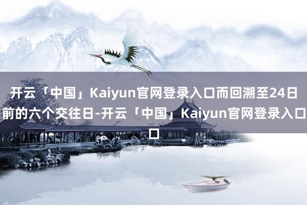 开云「中国」Kaiyun官网登录入口而回溯至24日前的六个交往日-开云「中国」Kaiyun官网登录入口