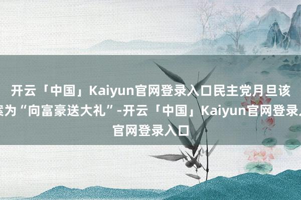 开云「中国」Kaiyun官网登录入口民主党月旦该法案为“向富豪送大礼”-开云「中国」Kaiyun官网登录入口