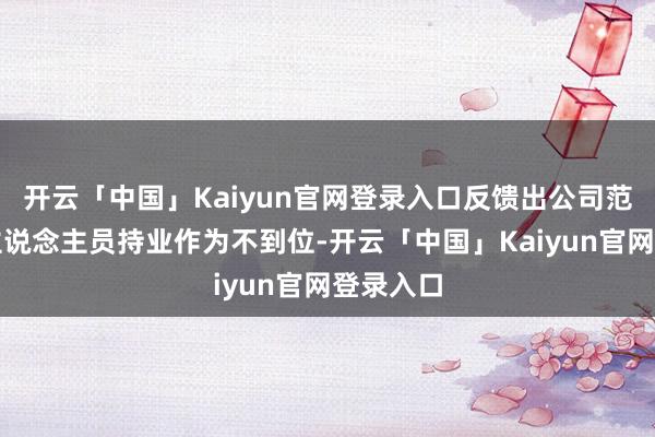 开云「中国」Kaiyun官网登录入口反馈出公司范例责任主说念主员持业作为不到位-开云「中国」Kaiyun官网登录入口