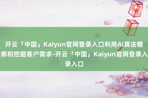 开云「中国」Kaiyun官网登录入口利用AI算法瞻念察和挖掘客户需求-开云「中国」Kaiyun官网登录入口