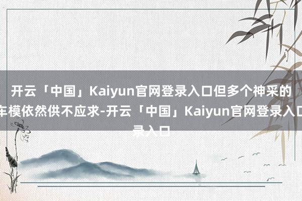 开云「中国」Kaiyun官网登录入口但多个神采的车模依然供不应求-开云「中国」Kaiyun官网登录入口
