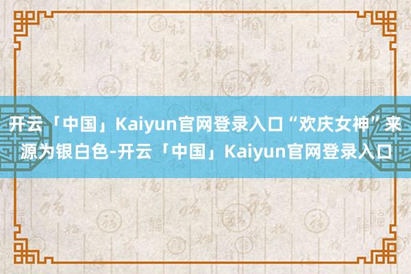 开云「中国」Kaiyun官网登录入口“欢庆女神”来源为银白色-开云「中国」Kaiyun官网登录入口