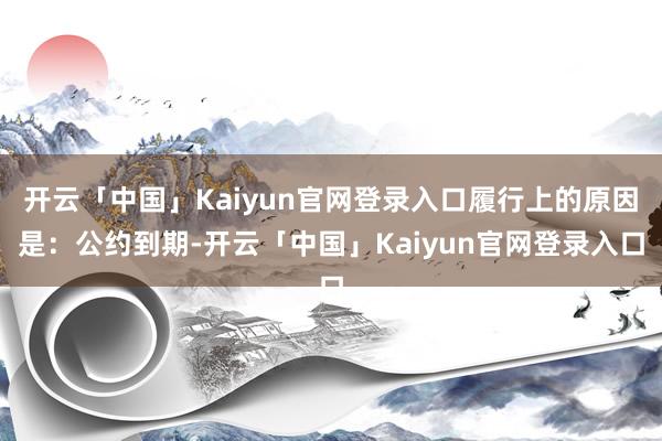 开云「中国」Kaiyun官网登录入口履行上的原因是：公约到期-开云「中国」Kaiyun官网登录入口