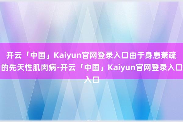 开云「中国」Kaiyun官网登录入口由于身患萧疏的先天性肌肉病-开云「中国」Kaiyun官网登录入口