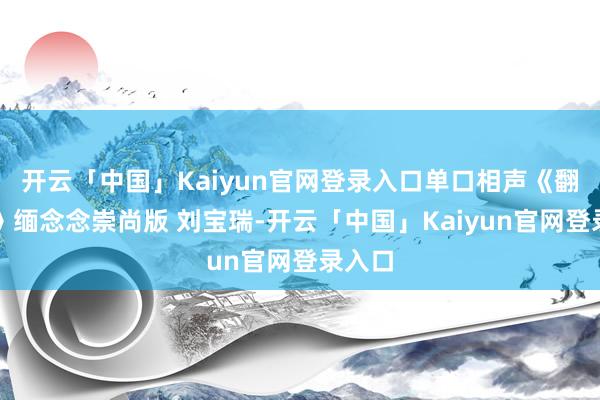 开云「中国」Kaiyun官网登录入口单口相声《翻跟头》缅念念崇尚版 刘宝瑞-开云「中国」Kaiyun官网登录入口