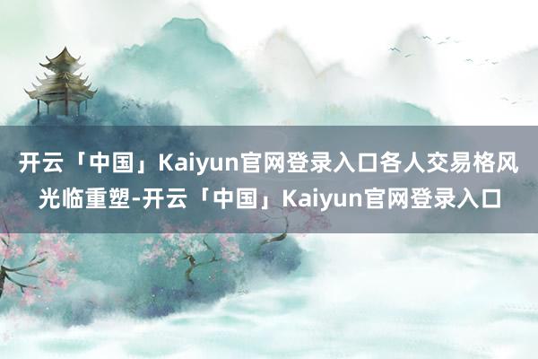 开云「中国」Kaiyun官网登录入口各人交易格风光临重塑-开云「中国」Kaiyun官网登录入口