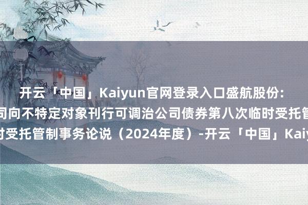 开云「中国」Kaiyun官网登录入口盛航股份: 南京盛帆海运股份有限公司向不特定对象刊行可调治公司债券第八次临时受托管制事务论说（2024年度）-开云「中国」Kaiyun官网登录入口