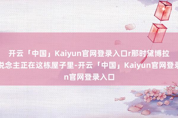 开云「中国」Kaiyun官网登录入口r那时黛博拉本东说念主正在这栋屋子里-开云「中国」Kaiyun官网登录入口