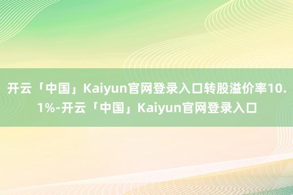 开云「中国」Kaiyun官网登录入口转股溢价率10.1%-开云「中国」Kaiyun官网登录入口