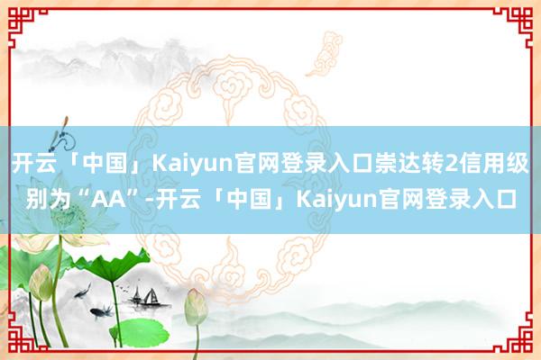 开云「中国」Kaiyun官网登录入口崇达转2信用级别为“AA”-开云「中国」Kaiyun官网登录入口