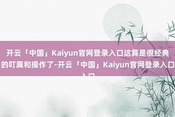 开云「中国」Kaiyun官网登录入口这算是很经典的叮属和操作了-开云「中国」Kaiyun官网登录入口