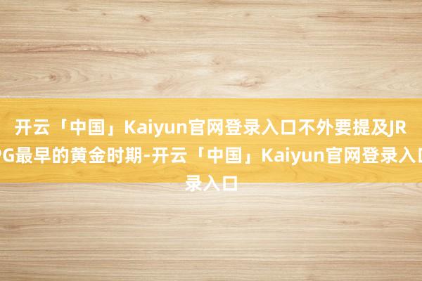 开云「中国」Kaiyun官网登录入口不外要提及JRPG最早的黄金时期-开云「中国」Kaiyun官网登录入口