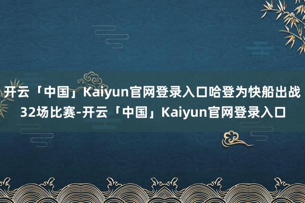开云「中国」Kaiyun官网登录入口哈登为快船出战32场比赛-开云「中国」Kaiyun官网登录入口