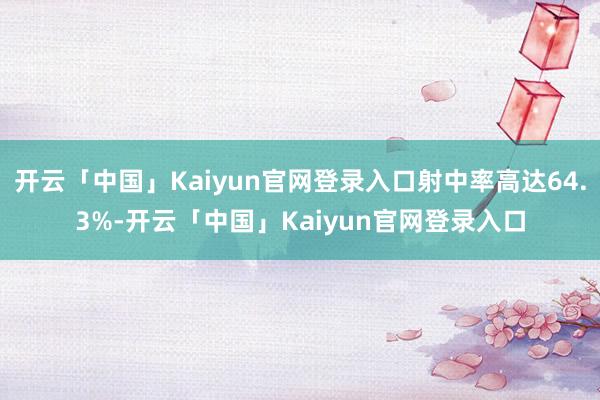 开云「中国」Kaiyun官网登录入口射中率高达64.3%-开云「中国」Kaiyun官网登录入口