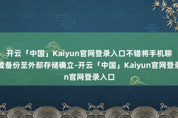开云「中国」Kaiyun官网登录入口不错将手机聊天记载备份至外部存储确立-开云「中国」Kaiyun官网登录入口