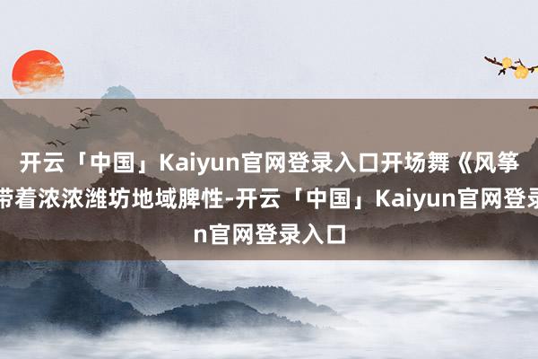 开云「中国」Kaiyun官网登录入口开场舞《风筝》就带着浓浓潍坊地域脾性-开云「中国」Kaiyun官网登录入口