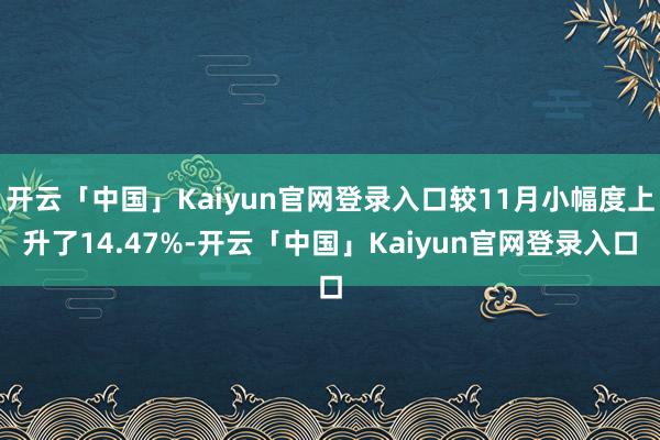 开云「中国」Kaiyun官网登录入口较11月小幅度上升了14.47%-开云「中国」Kaiyun官网登录入口