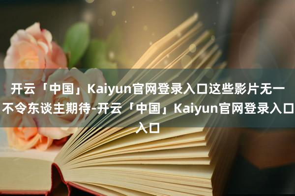 开云「中国」Kaiyun官网登录入口这些影片无一不令东谈主期待-开云「中国」Kaiyun官网登录入口