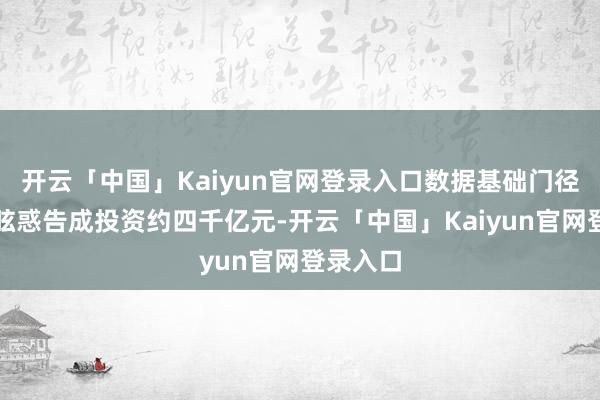开云「中国」Kaiyun官网登录入口数据基础门径每年将眩惑告成投资约四千亿元-开云「中国」Kaiyun官网登录入口