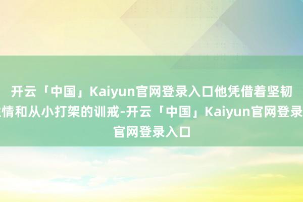 开云「中国」Kaiyun官网登录入口他凭借着坚韧的性情和从小打架的训戒-开云「中国」Kaiyun官网登录入口