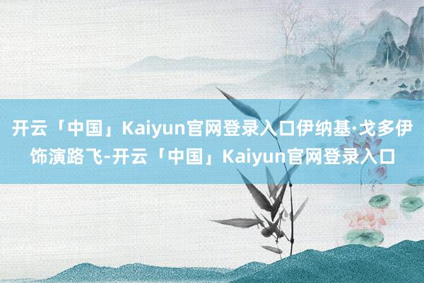 开云「中国」Kaiyun官网登录入口伊纳基·戈多伊饰演路飞-开云「中国」Kaiyun官网登录入口