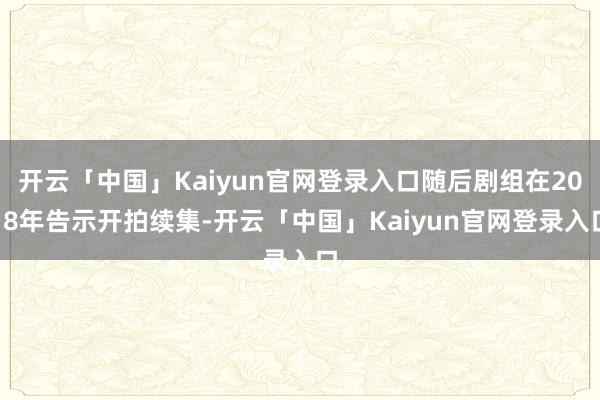 开云「中国」Kaiyun官网登录入口随后剧组在2018年告示开拍续集-开云「中国」Kaiyun官网登录入口